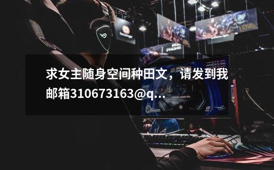 求女主随身空间种田文,请发到我邮箱310673163@qq.com-第1张-游戏信息-龙启网