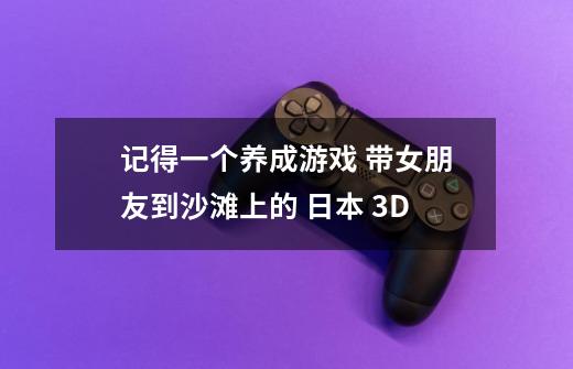 记得一个养成游戏 带女朋友到沙滩上的 日本 3D-第1张-游戏信息-龙启网