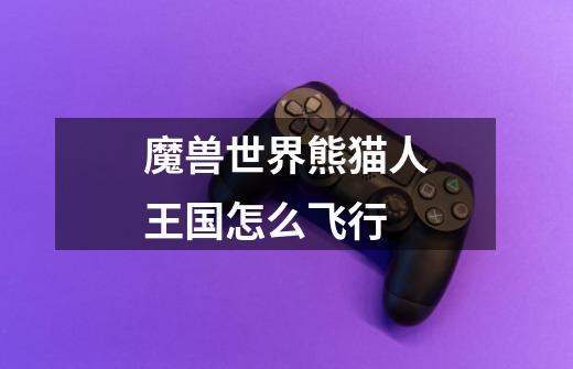 魔兽世界熊猫人王国怎么飞行-第1张-游戏信息-龙启网