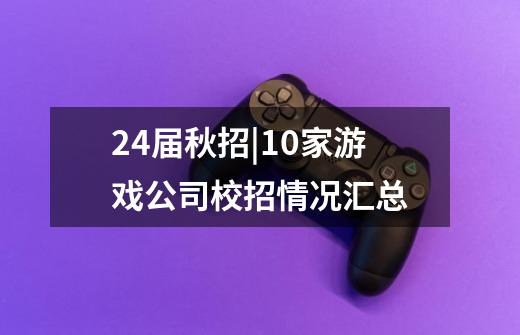 24届秋招|10家游戏公司校招情况汇总-第1张-游戏信息-龙启网