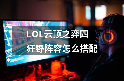 LOL云顶之弈四狂野阵容怎么搭配-第1张-游戏信息-龙启网