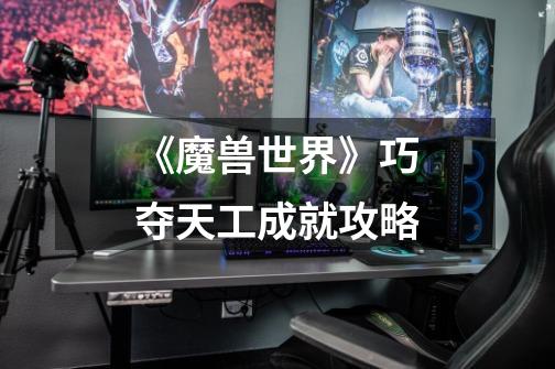 《魔兽世界》巧夺天工成就攻略-第1张-游戏信息-龙启网