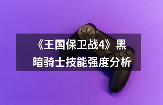 《王国保卫战4》黑暗骑士技能强度分析-第1张-游戏信息-龙启网