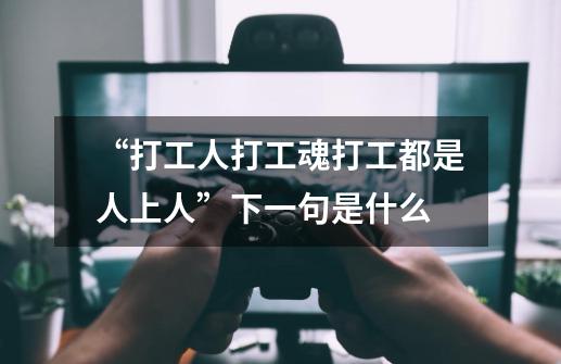 “打工人打工魂打工都是人上人”下一句是什么-第1张-游戏信息-龙启网