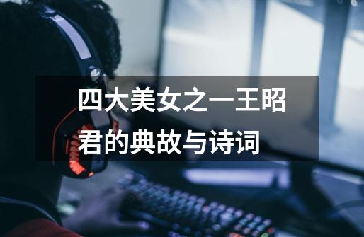 四大美女之一王昭君的典故与诗词-第1张-游戏信息-龙启网