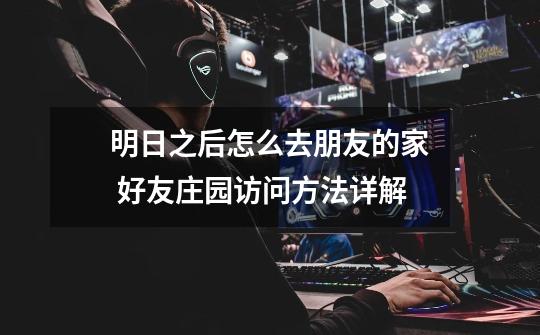 明日之后怎么去朋友的家 好友庄园访问方法详解-第1张-游戏信息-龙启网