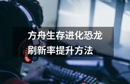 方舟生存进化恐龙刷新率提升方法-第1张-游戏信息-龙启网