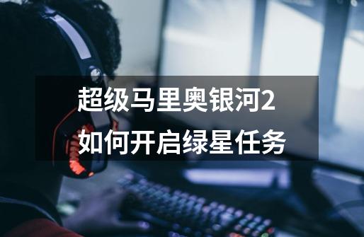 超级马里奥银河2如何开启绿星任务-第1张-游戏信息-龙启网