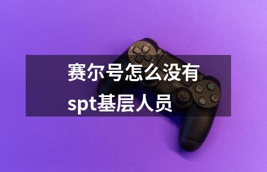 赛尔号怎么没有spt基层人员-第1张-游戏信息-龙启网