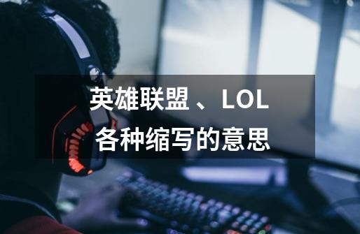 英雄联盟 、LOL 各种缩写的意思-第1张-游戏信息-龙启网