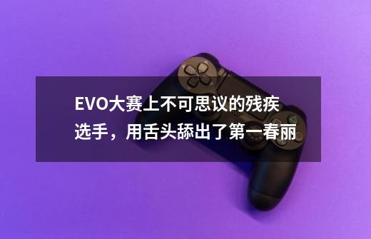 EVO大赛上不可思议的残疾选手,用舌头舔出了第一春丽-第1张-游戏信息-龙启网