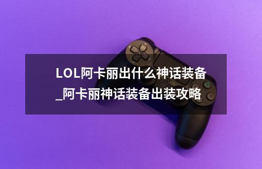 LOL阿卡丽出什么神话装备_阿卡丽神话装备出装攻略-第1张-游戏信息-龙启网