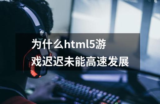为什么html5游戏迟迟未能高速发展-第1张-游戏信息-龙启网