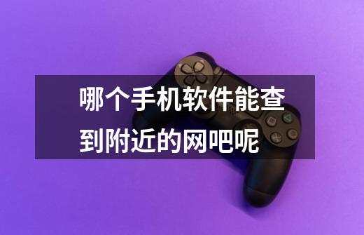哪个手机软件能查到附近的网吧呢-第1张-游戏信息-龙启网