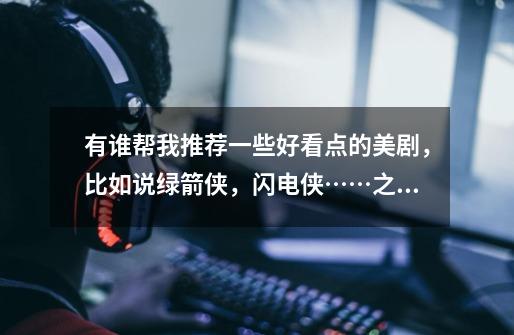 有谁帮我推荐一些好看点的美剧,比如说绿箭侠,闪电侠……之类的那些漫画人物。谢谢-第1张-游戏信息-龙启网