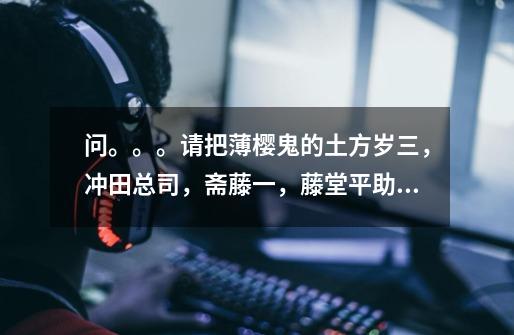 问。。。请把薄樱鬼的土方岁三,冲田总司,斋藤一,藤堂平助,原田左之助,永仓新八,风间千景的性格和外-第1张-游戏信息-龙启网