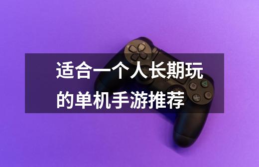 适合一个人长期玩的单机手游推荐-第1张-游戏信息-龙启网