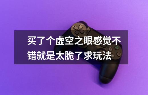 买了个虚空之眼感觉不错就是太脆了求玩法-第1张-游戏信息-龙启网