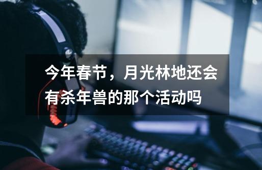 今年春节，月光林地还会有杀年兽的那个活动吗-第1张-游戏信息-龙启网