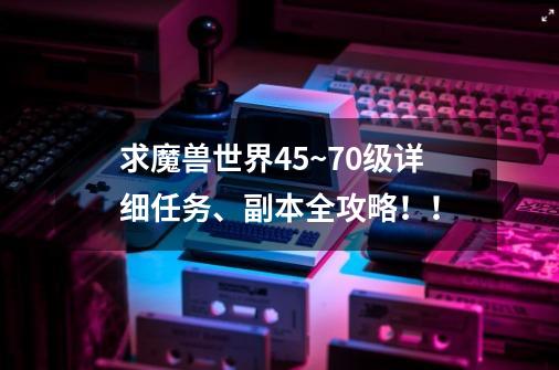 求魔兽世界45~70级详细任务、副本全攻略!!-第1张-游戏信息-龙启网