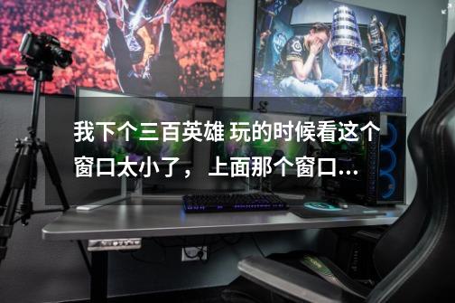 我下个三百英雄 玩的时候看这个窗口太小了, 上面那个窗口扩大还点不了,怎么整啊,-第1张-游戏信息-龙启网