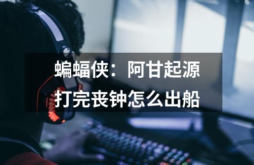 蝙蝠侠:阿甘起源打完丧钟怎么出船-第1张-游戏信息-龙启网