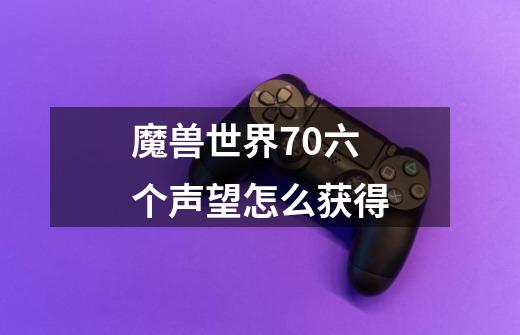 魔兽世界7.0六个声望怎么获得-第1张-游戏信息-龙启网