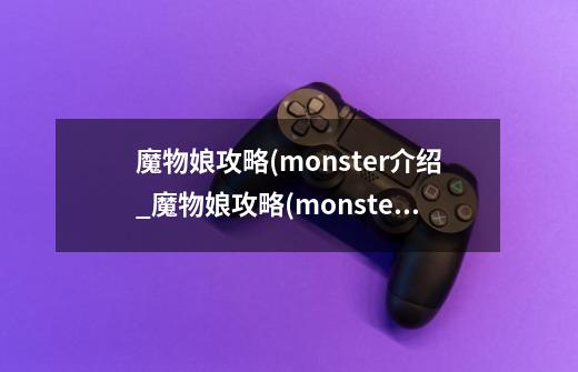 魔物娘攻略(monster介绍_魔物娘攻略(monster是什么-第1张-游戏信息-龙启网