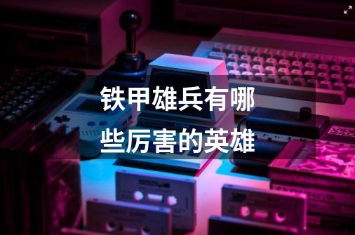 铁甲雄兵有哪些厉害的英雄-第1张-游戏信息-龙启网