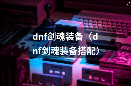 dnf剑魂装备(dnf剑魂装备搭配)-第1张-游戏信息-龙启网