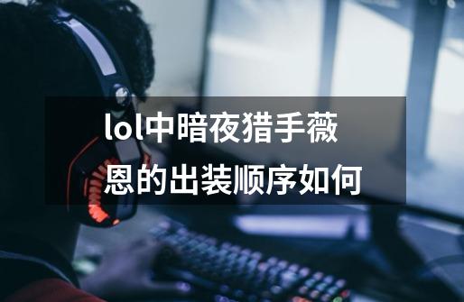 lol中暗夜猎手薇恩的出装顺序如何-第1张-游戏信息-龙启网