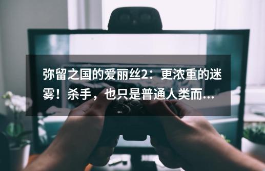 弥留之国的爱丽丝2:更浓重的迷雾!杀手,也只是普通人类而已-第1张-游戏信息-龙启网
