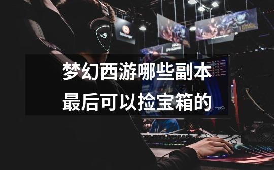 梦幻西游哪些副本最后可以捡宝箱的-第1张-游戏信息-龙启网