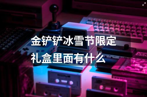 金铲铲冰雪节限定礼盒里面有什么-第1张-游戏信息-龙启网