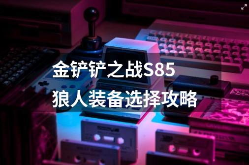 金铲铲之战S8.5狼人装备选择攻略-第1张-游戏信息-龙启网