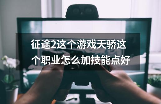 征途2这个游戏天骄这个职业怎么加技能点好-第1张-游戏信息-龙启网