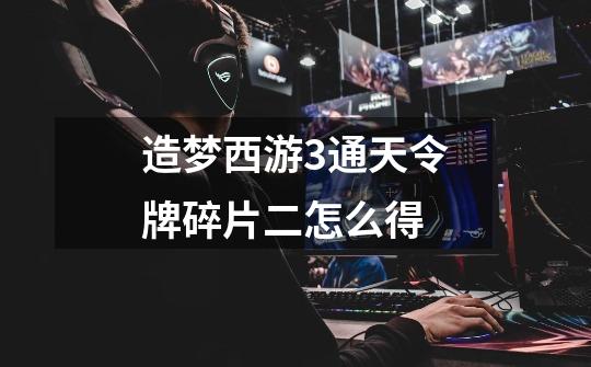 造梦西游3通天令牌碎片二怎么得-第1张-游戏信息-龙启网