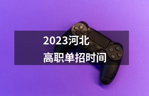 2023河北高职单招时间-第1张-游戏信息-龙启网