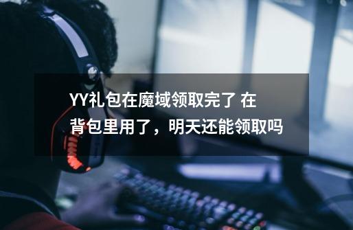 YY礼包在魔域领取完了 在背包里用了，明天还能领取吗-第1张-游戏信息-龙启网
