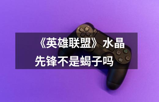 《英雄联盟》水晶先锋不是蝎子吗-第1张-游戏信息-龙启网