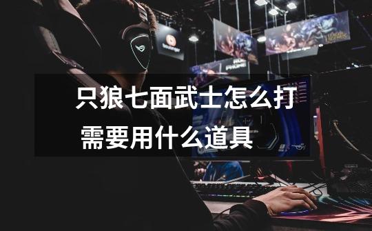 只狼七面武士怎么打 需要用什么道具-第1张-游戏信息-龙启网
