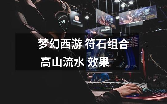 梦幻西游 符石组合 高山流水 效果-第1张-游戏信息-龙启网