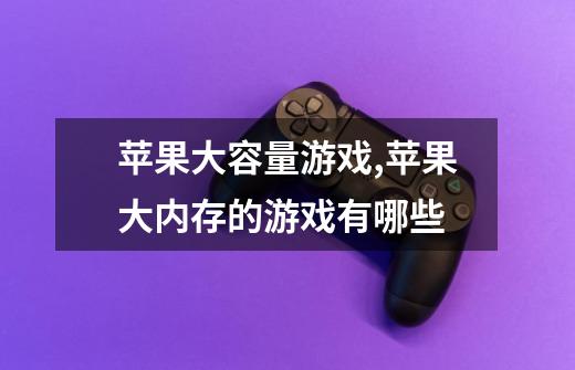 苹果大容量游戏,苹果大内存的游戏有哪些-第1张-游戏信息-龙启网