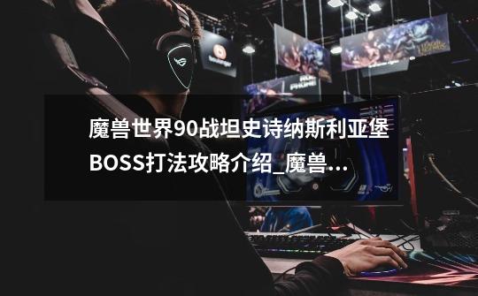 魔兽世界9.0战坦史诗纳斯利亚堡BOSS打法攻略介绍_魔兽世界9.0战坦史诗纳斯利亚堡BOSS打法攻略是什么-第1张-游戏信息-龙启网