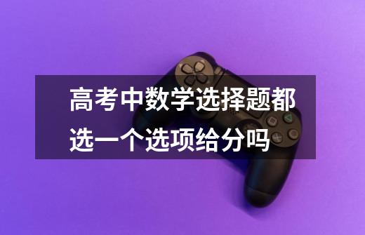 高考中数学选择题都选一个选项给分吗-第1张-游戏信息-龙启网