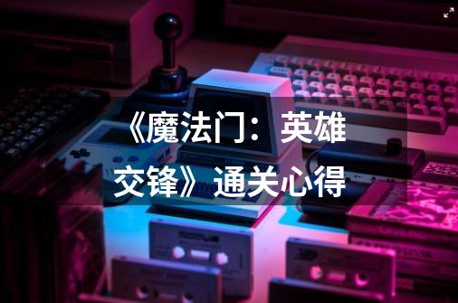 《魔法门:英雄交锋》通关心得-第1张-游戏信息-龙启网