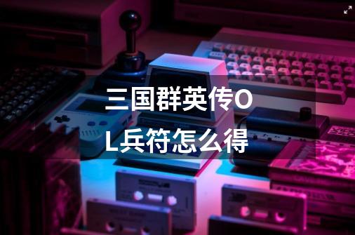 三国群英传OL兵符怎么得-第1张-游戏信息-龙启网
