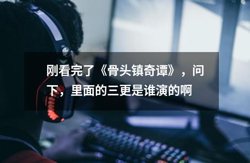 刚看完了《骨头镇奇谭》，问下，里面的三更是谁演的啊-第1张-游戏信息-龙启网