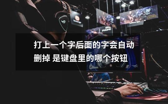 打上一个字后面的字会自动删掉 是键盘里的哪个按钮-第1张-游戏信息-龙启网