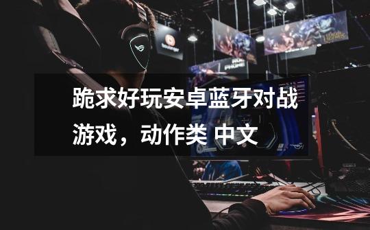 跪求好玩安卓蓝牙对战游戏,动作类 中文-第1张-游戏信息-龙启网